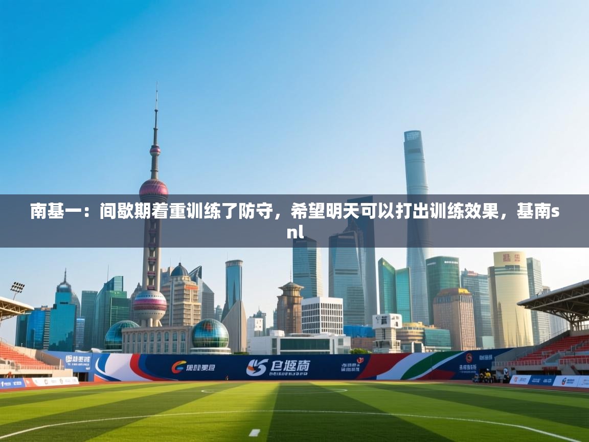 南基一:间歇期着重训练了防守,希望明天可以打出训练效果,基南snl 第1张