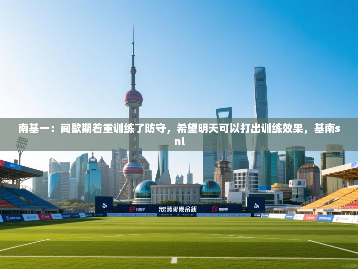 南基一:间歇期着重训练了防守,希望明天可以打出训练效果,基南snl 第2张